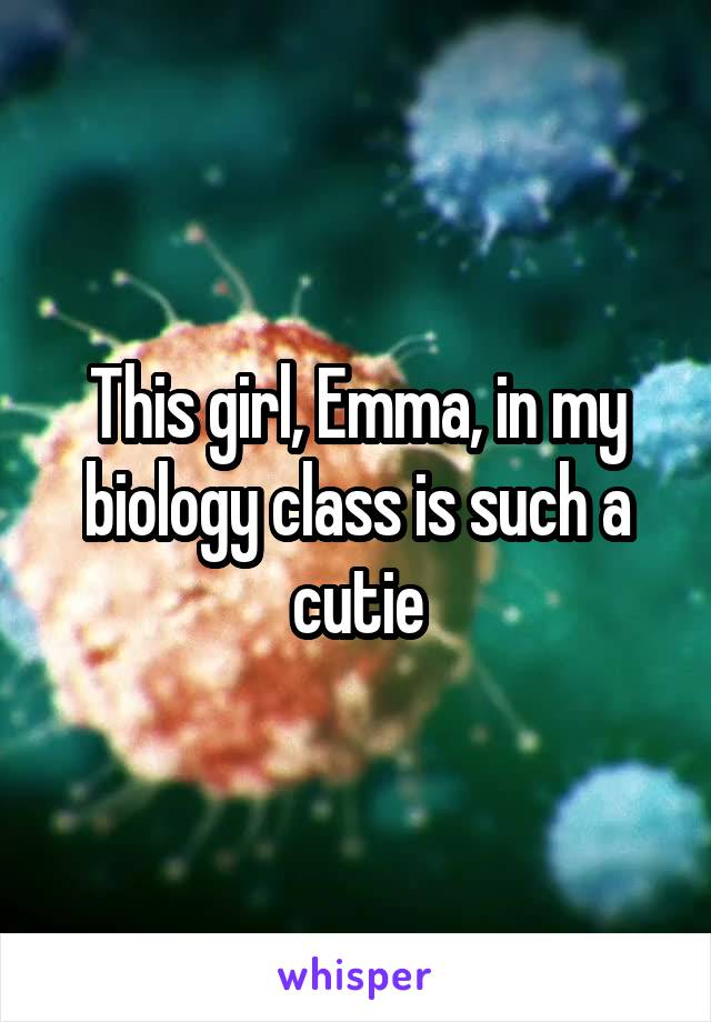 This girl, Emma, in my biology class is such a cutie