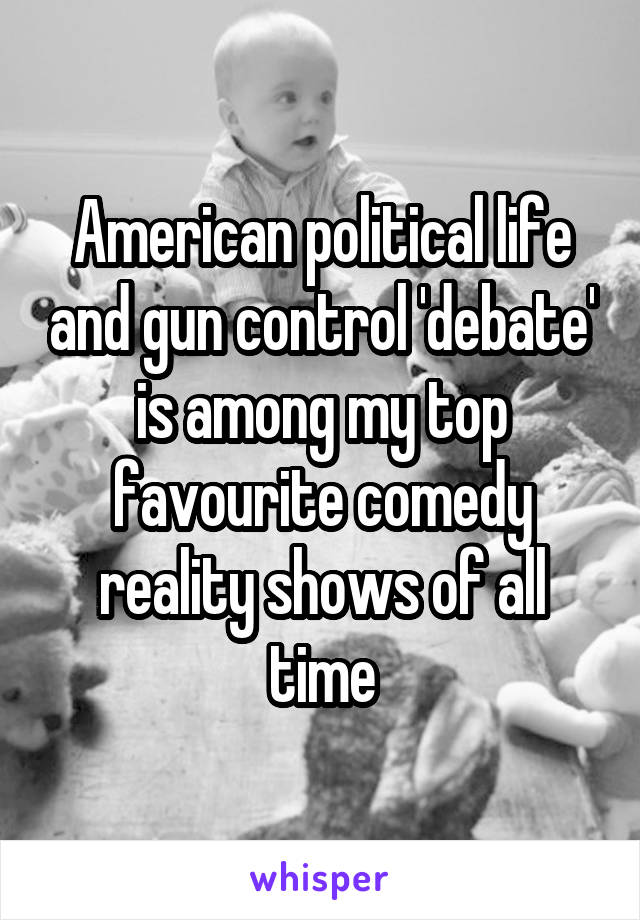 American political life and gun control 'debate' is among my top favourite comedy reality shows of all time