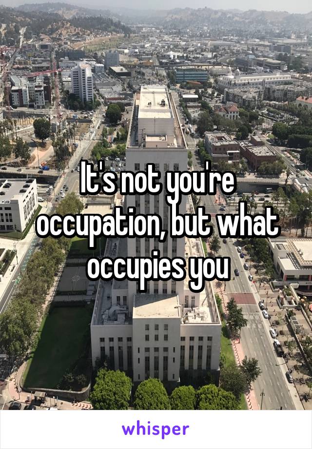 It's not you're occupation, but what occupies you