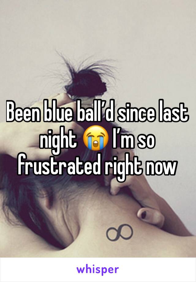Been blue ball’d since last night 😭 I’m so frustrated right now 