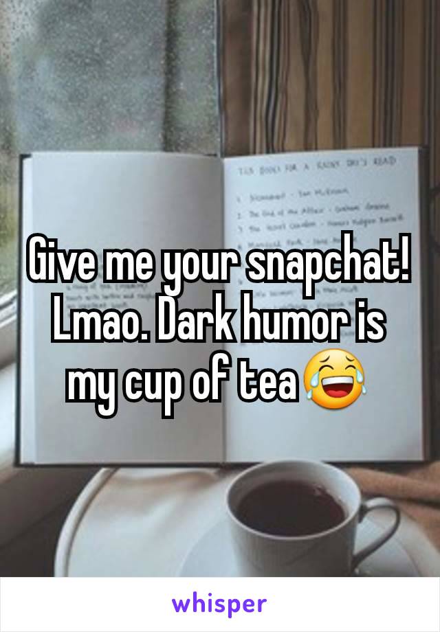 Give me your snapchat! Lmao. Dark humor is my cup of tea😂