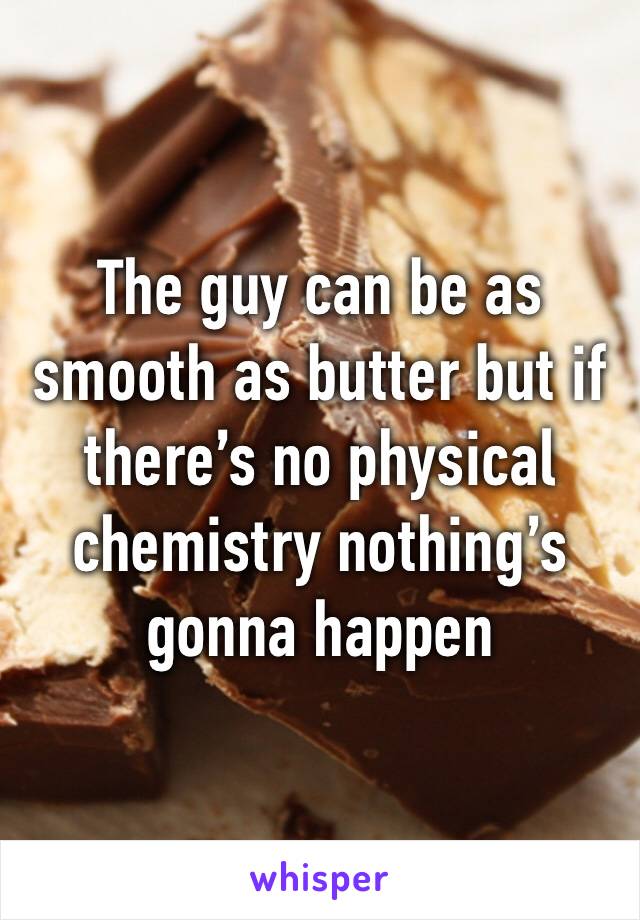 The guy can be as smooth as butter but if there’s no physical chemistry nothing’s gonna happen