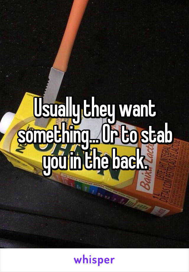 Usually they want something... Or to stab you in the back.