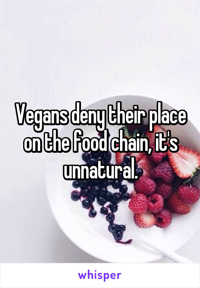 Vegans deny their place on the food chain, it's unnatural.