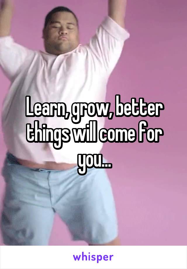 Learn, grow, better things will come for you...