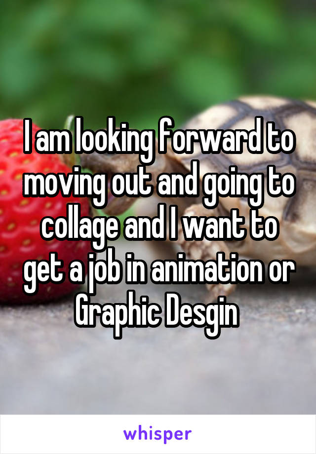 I am looking forward to moving out and going to collage and I want to get a job in animation or Graphic Desgin 