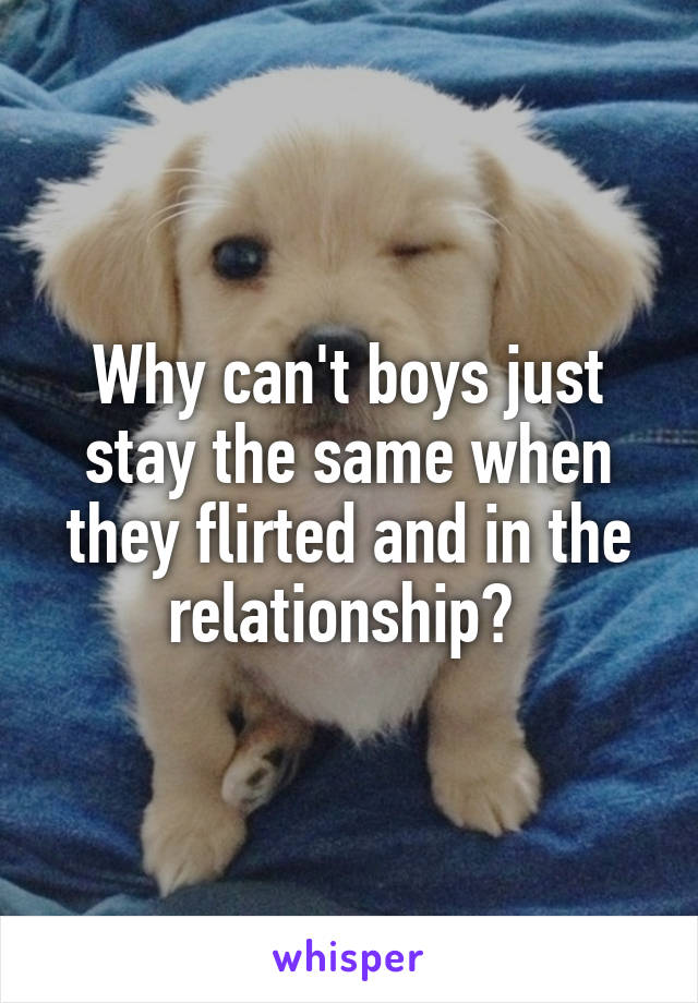 Why can't boys just stay the same when they flirted and in the relationship? 