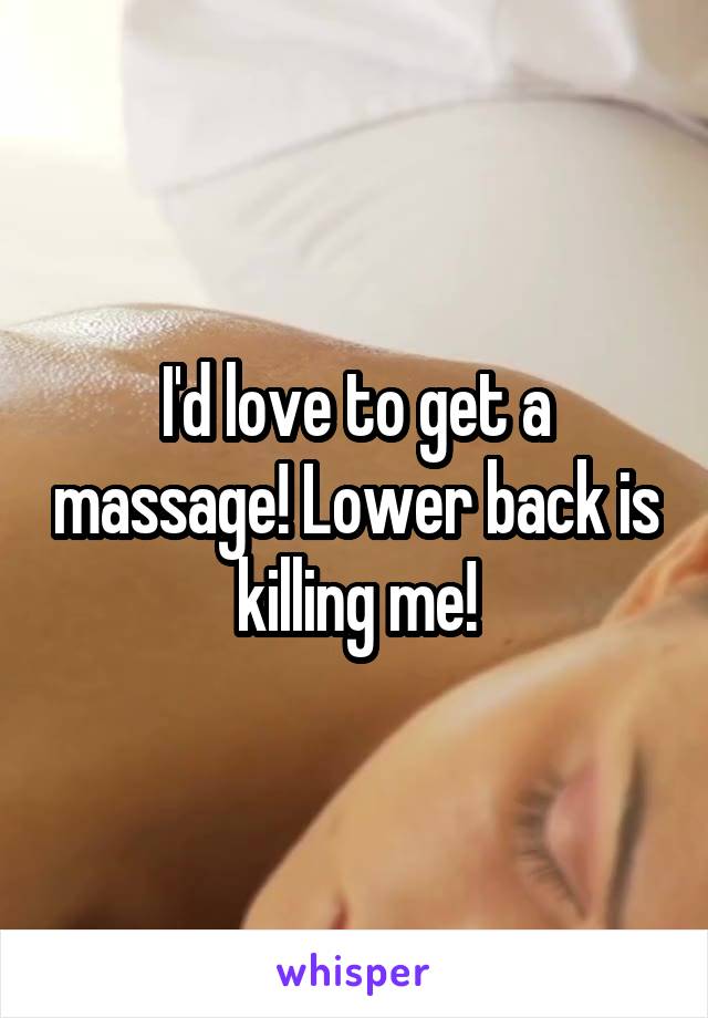 I'd love to get a massage! Lower back is killing me!