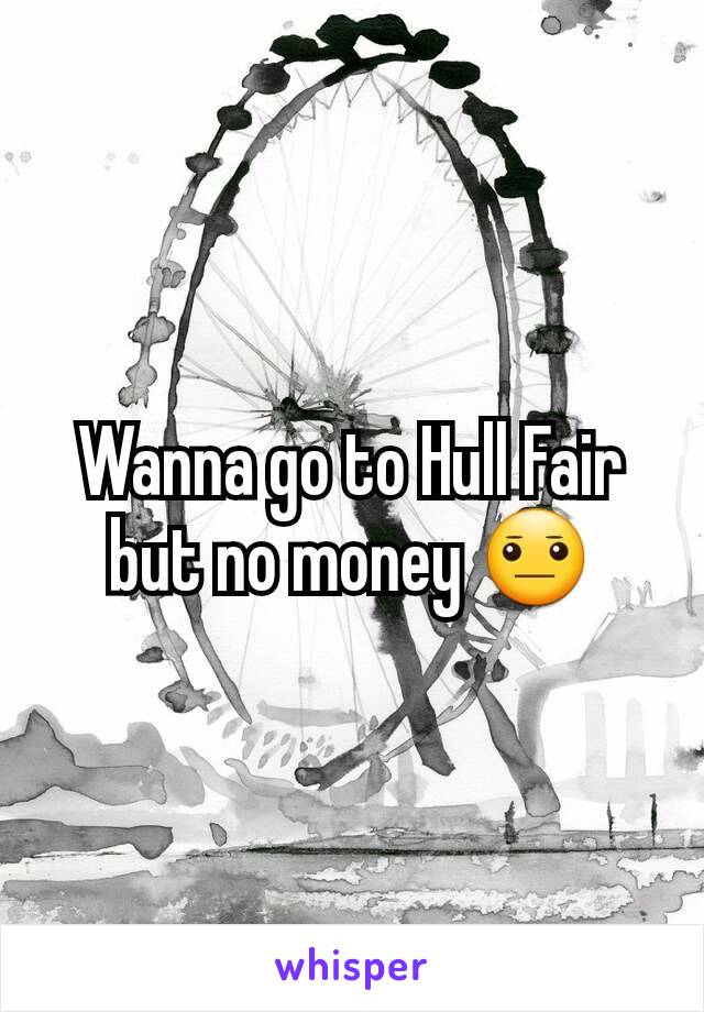 Wanna go to Hull Fair but no money 😐