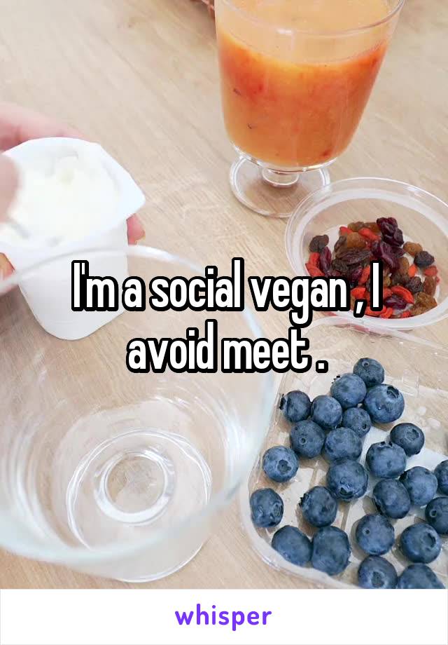 I'm a social vegan , I avoid meet .