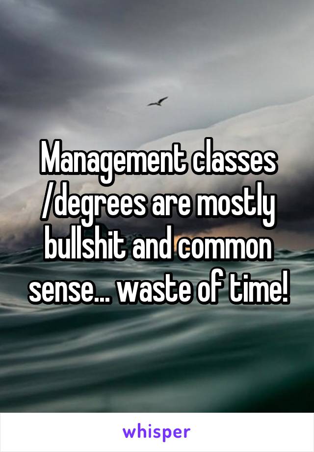 Management classes /degrees are mostly bullshit and common sense... waste of time!