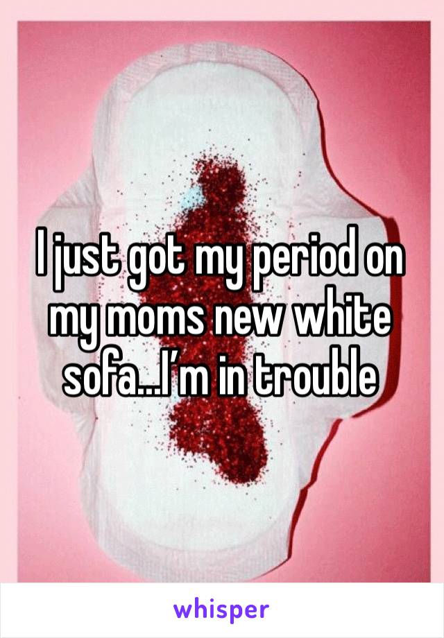 I just got my period on my moms new white sofa...I’m in trouble