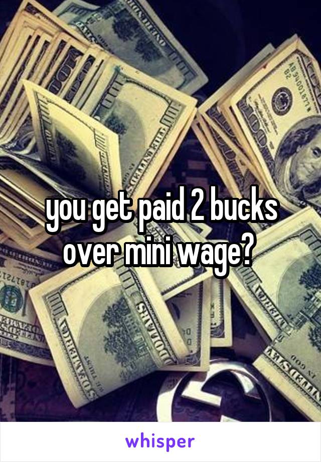 you get paid 2 bucks over mini wage? 