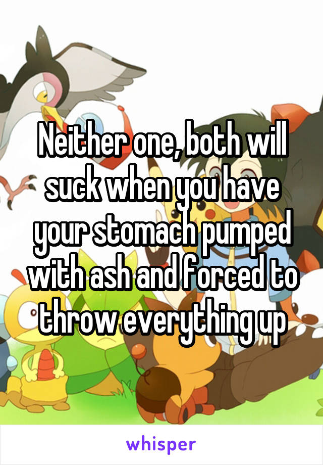 Neither one, both will suck when you have your stomach pumped with ash and forced to throw everything up