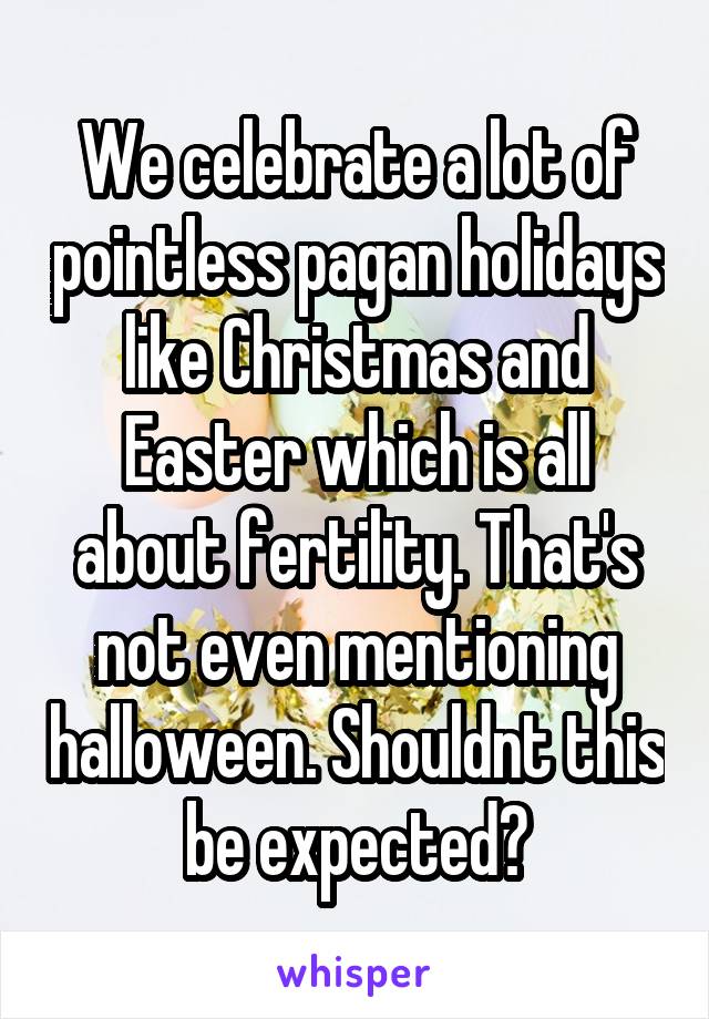 We celebrate a lot of pointless pagan holidays like Christmas and Easter which is all about fertility. That's not even mentioning halloween. Shouldnt this be expected?