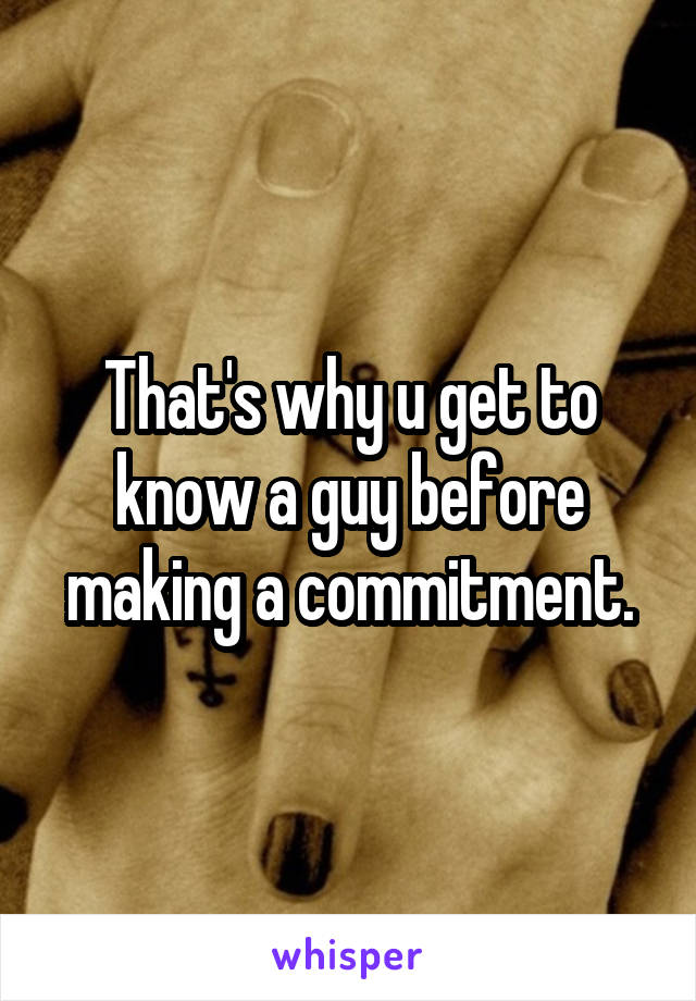 That's why u get to know a guy before making a commitment.