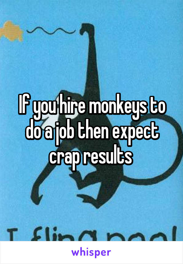If you hire monkeys to do a job then expect crap results 