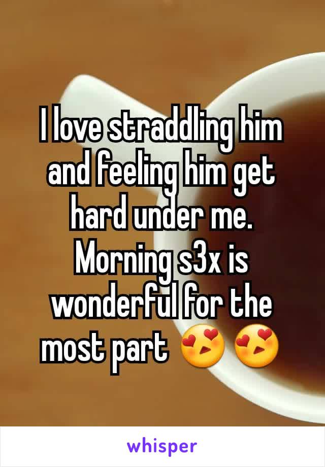 I love straddling him and feeling him get hard under me. Morning s3x is wonderful for the most part 😍😍