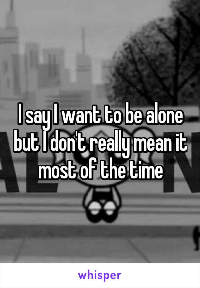 I say I want to be alone but I don't really mean it most of the time