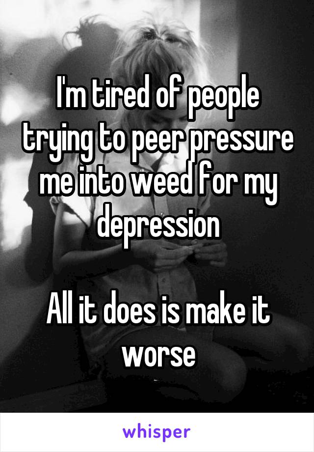 I'm tired of people trying to peer pressure me into weed for my depression

All it does is make it worse