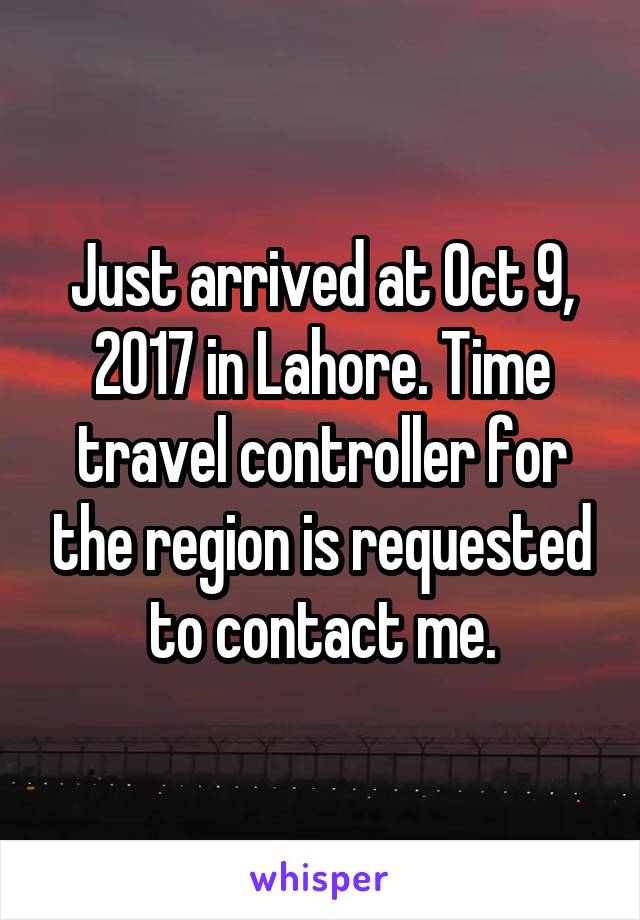 Just arrived at Oct 9, 2017 in Lahore. Time travel controller for the region is requested to contact me.