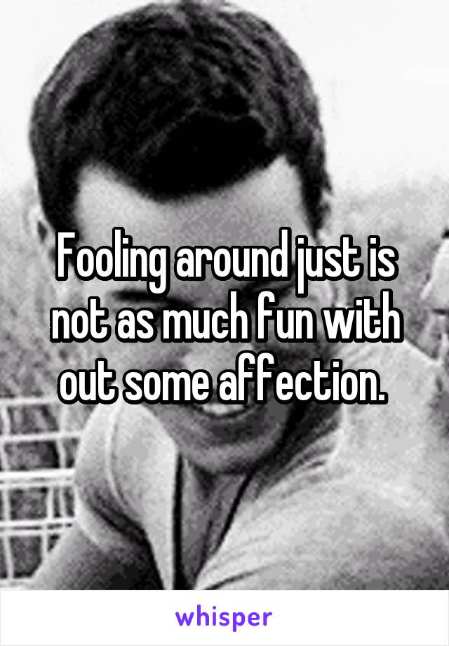 Fooling around just is not as much fun with out some affection. 
