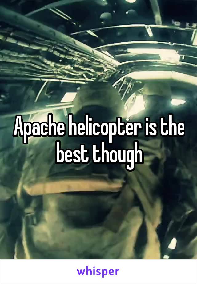 Apache helicopter is the best though
