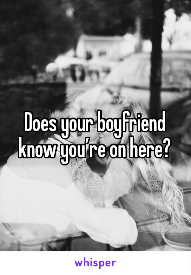 Does your boyfriend know you’re on here?