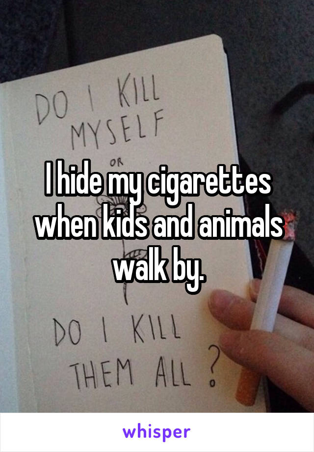 I hide my cigarettes when kids and animals walk by.