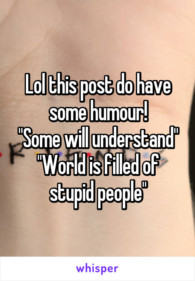 Lol this post do have some humour!
"Some will understand"
"World is filled of stupid people"