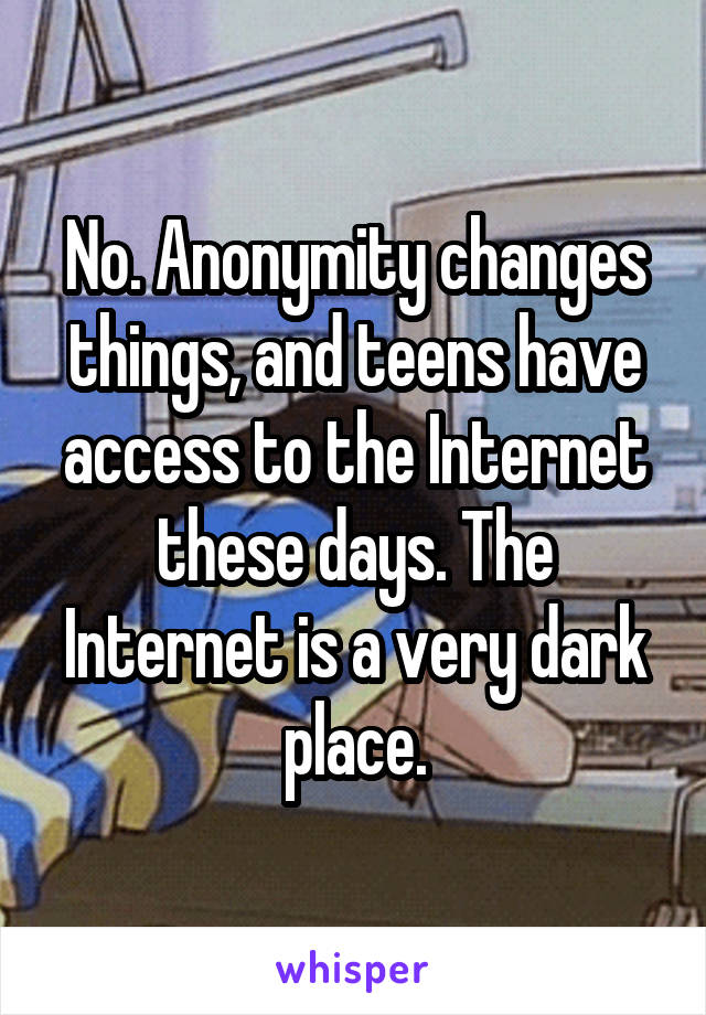 No. Anonymity changes things, and teens have access to the Internet these days. The Internet is a very dark place.