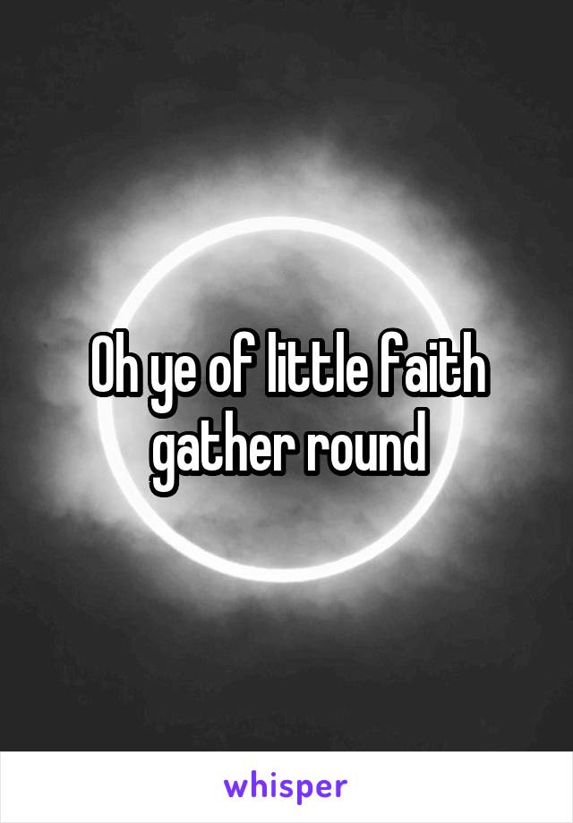 Oh ye of little faith gather round
