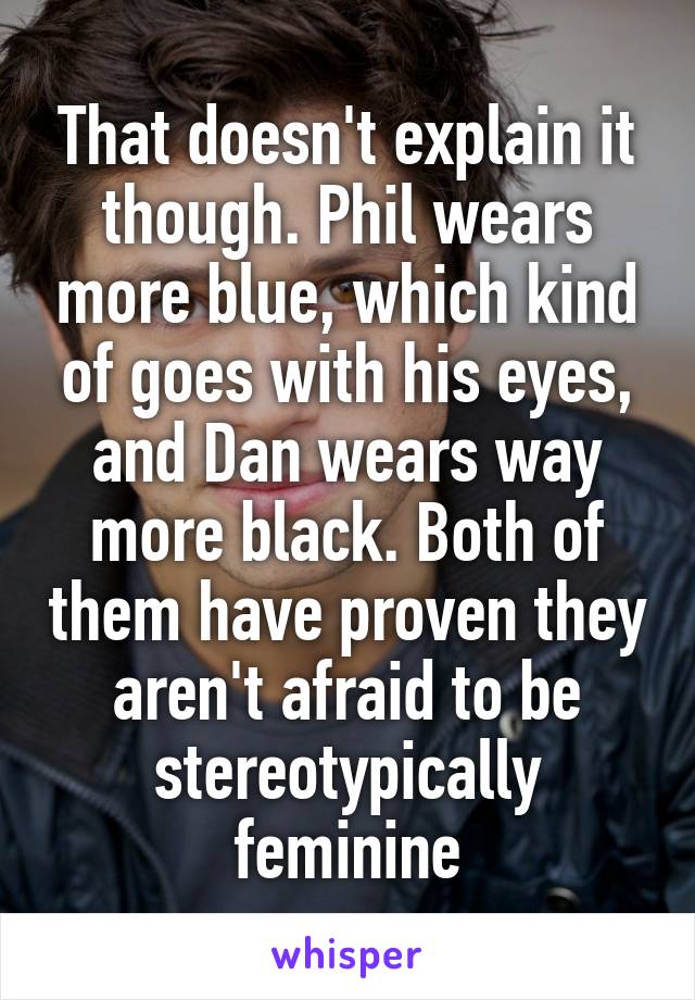 That doesn't explain it though. Phil wears more blue, which kind of goes with his eyes, and Dan wears way more black. Both of them have proven they aren't afraid to be stereotypically feminine