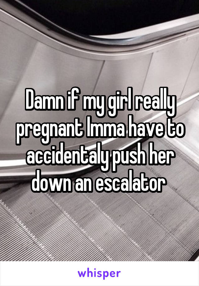 Damn if my girl really pregnant Imma have to accidentaly push her down an escalator 