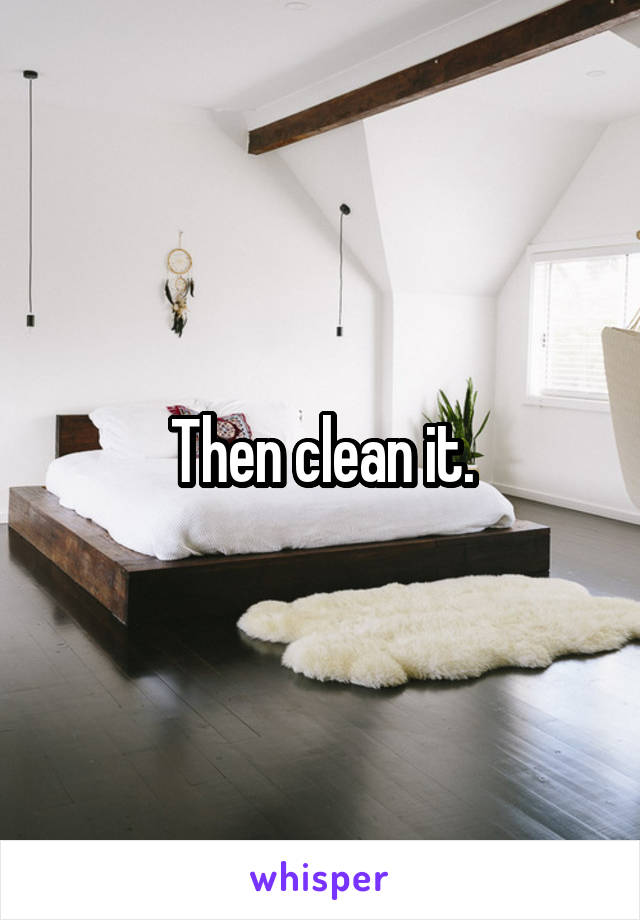 Then clean it.