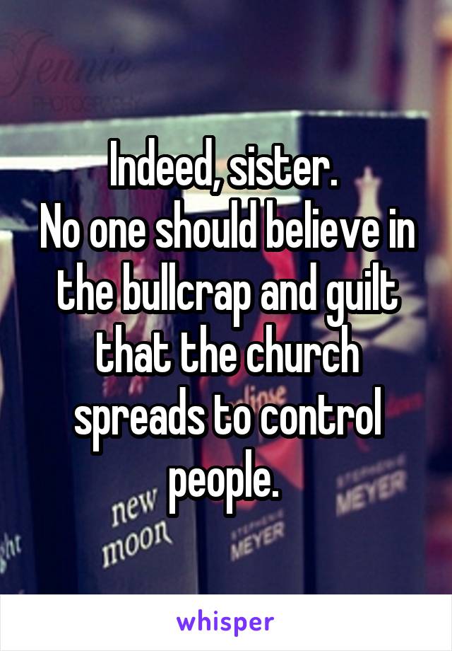 Indeed, sister. 
No one should believe in the bullcrap and guilt that the church spreads to control people. 