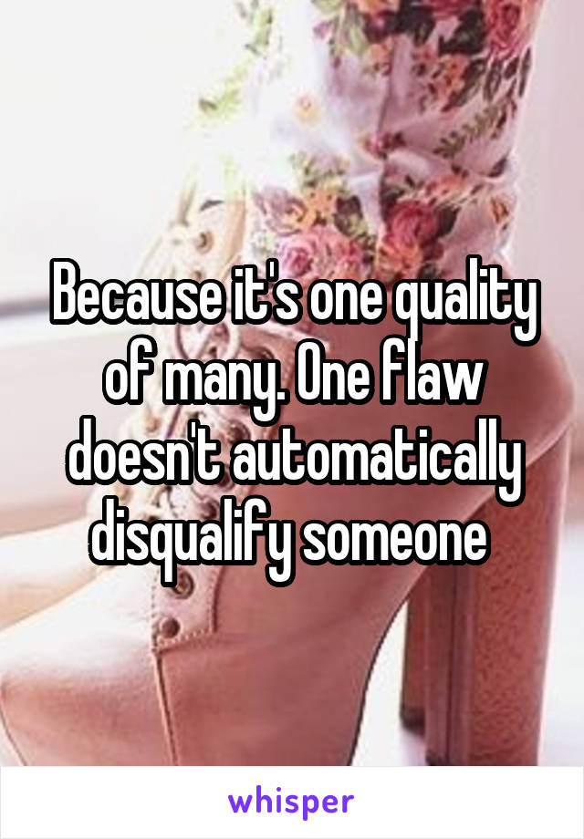 Because it's one quality of many. One flaw doesn't automatically disqualify someone 