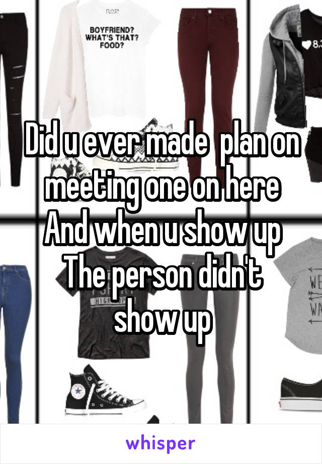 Did u ever made  plan on meeting one on here
And when u show up
The person didn't show up