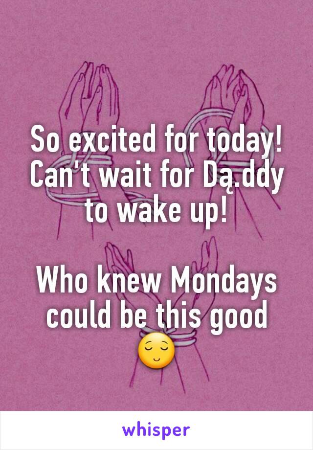 So excited for today!
Can't wait for Dą.ddy to wake up!

Who knew Mondays could be this good 😌