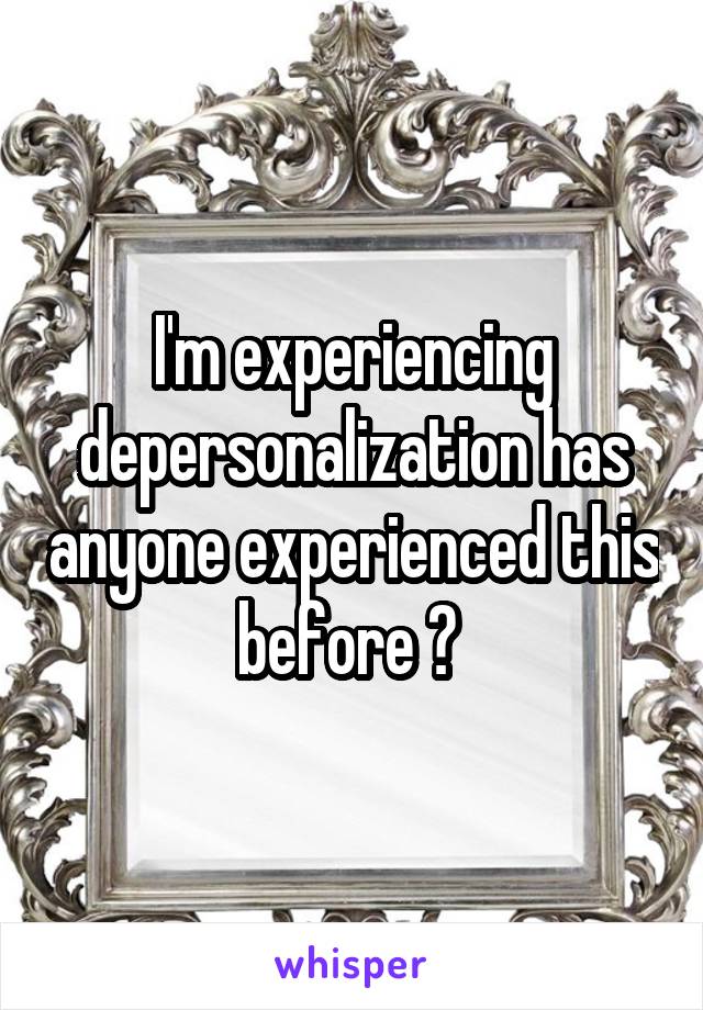 I'm experiencing depersonalization has anyone experienced this before ? 