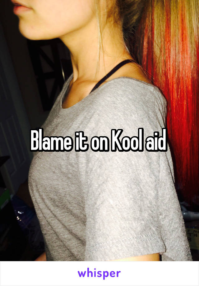 Blame it on Kool aid 
