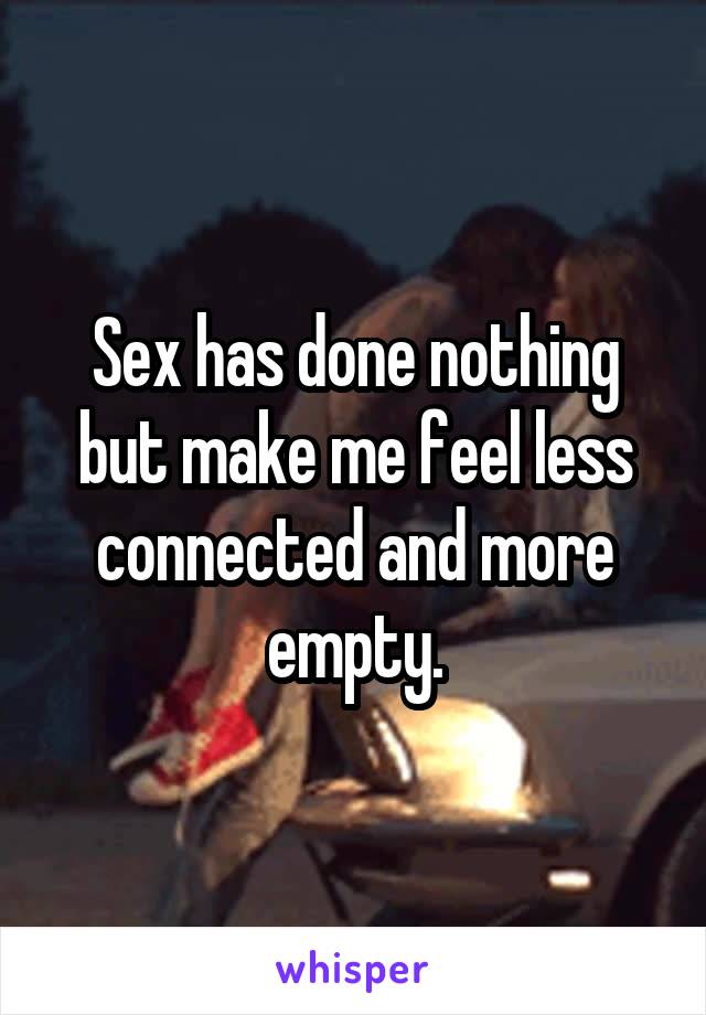 Sex has done nothing but make me feel less connected and more empty.
