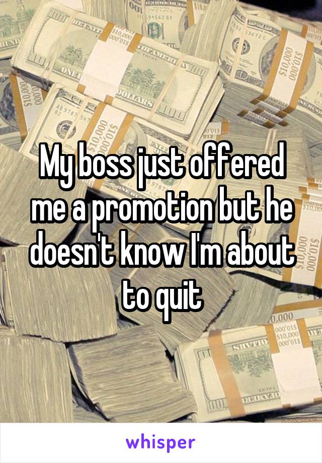 My boss just offered me a promotion but he doesn't know I'm about to quit