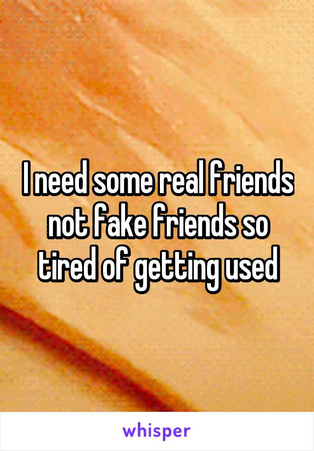 I need some real friends not fake friends so tired of getting used