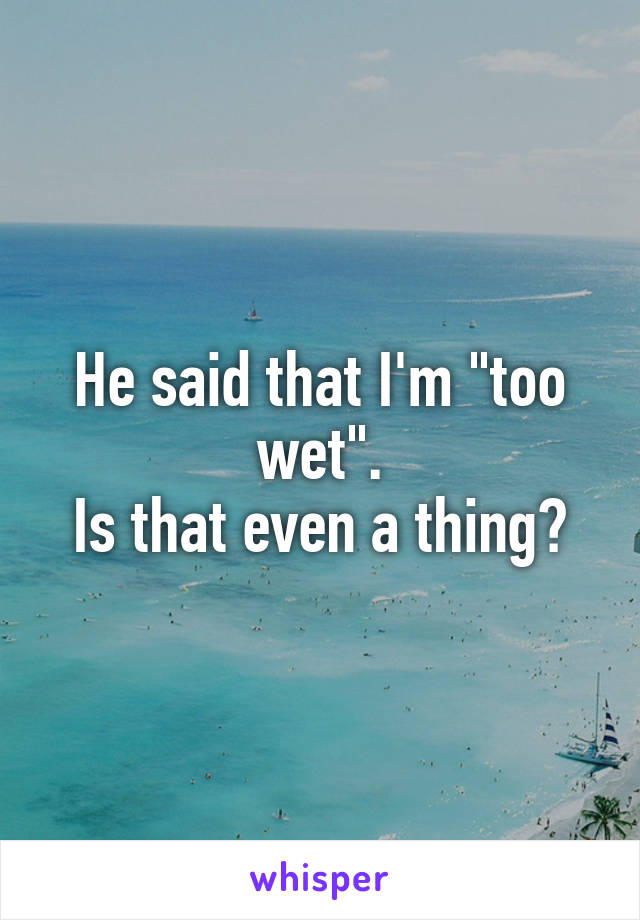 He said that I'm "too wet".
Is that even a thing?