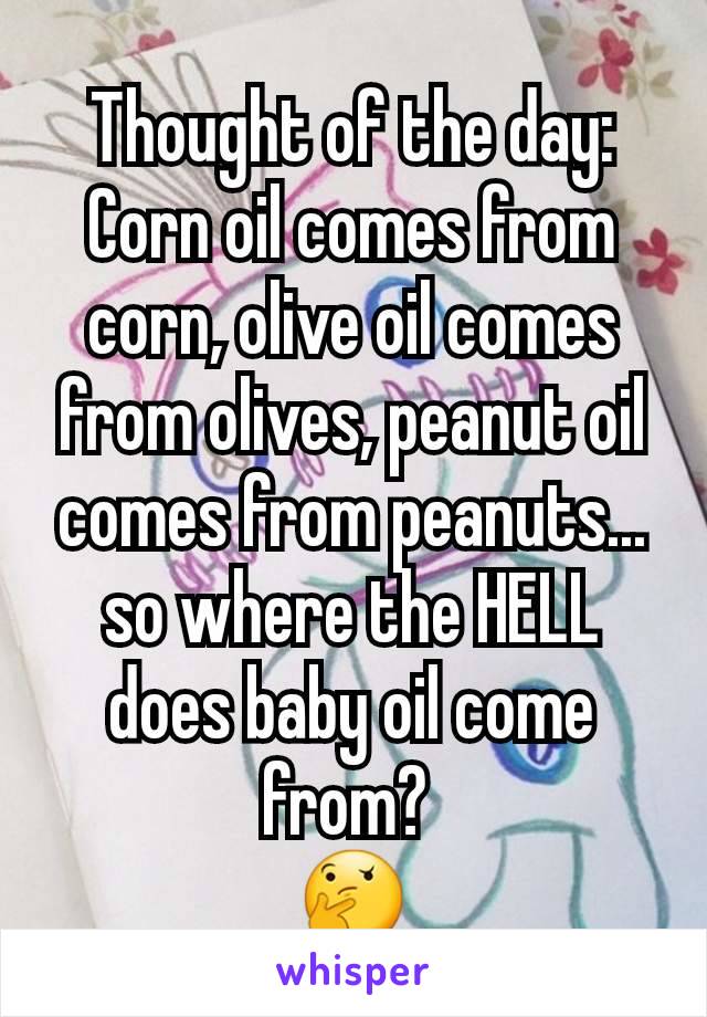 Thought of the day:
Corn oil comes from corn, olive oil comes from olives, peanut oil comes from peanuts... so where the HELL does baby oil come from? 
🤔