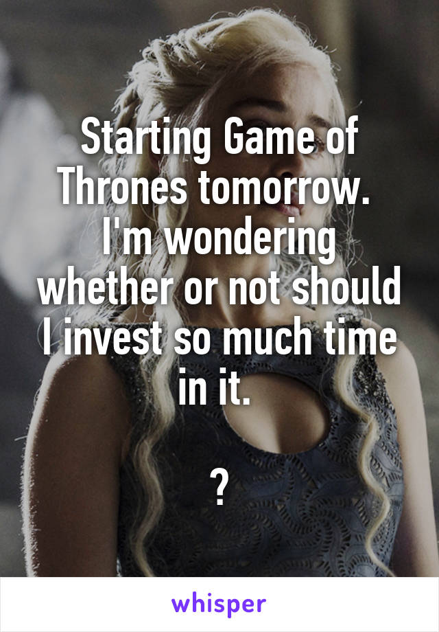 Starting Game of Thrones tomorrow. 
I'm wondering whether or not should I invest so much time in it. 

😑