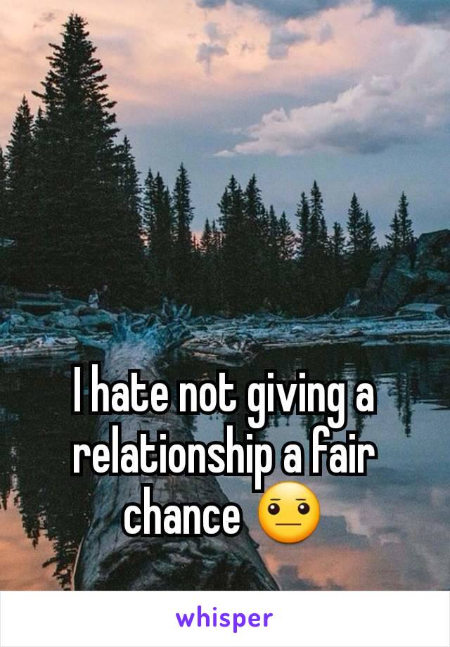 I hate not giving a relationship a fair chance 😐