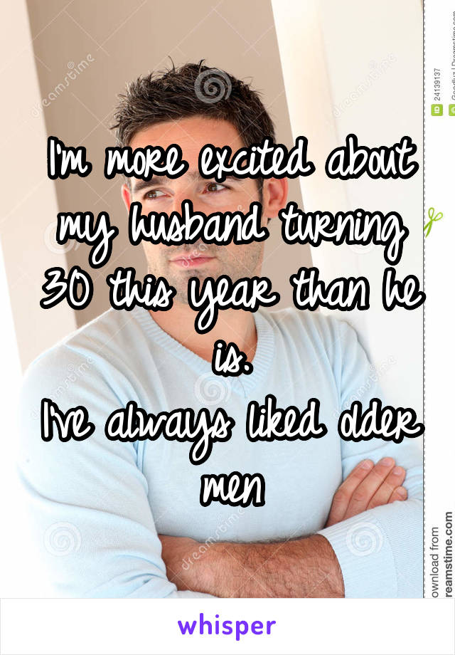 I'm more excited about my husband turning 30 this year than he is.
I've always liked older men