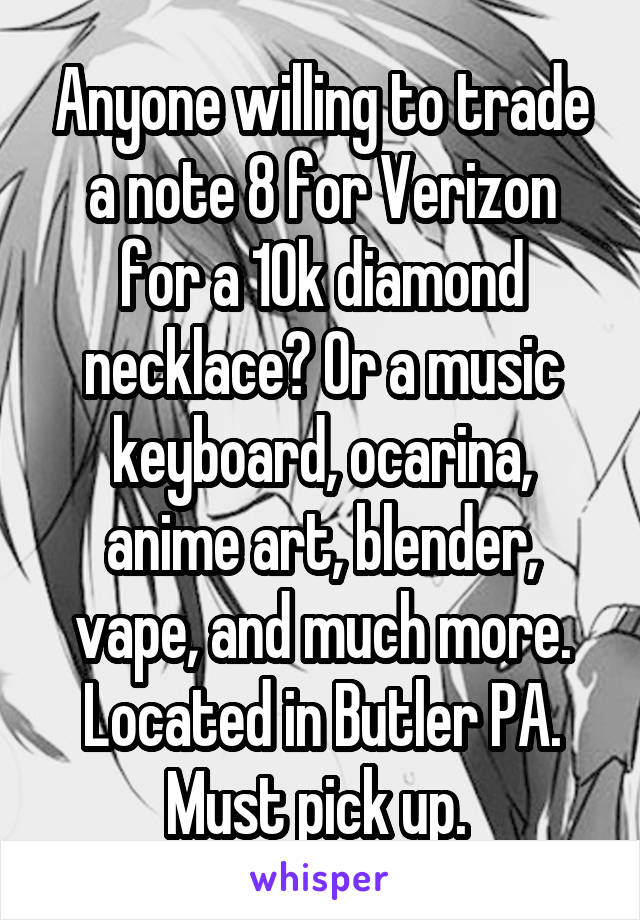 Anyone willing to trade a note 8 for Verizon for a 10k diamond necklace? Or a music keyboard, ocarina, anime art, blender, vape, and much more. Located in Butler PA. Must pick up. 